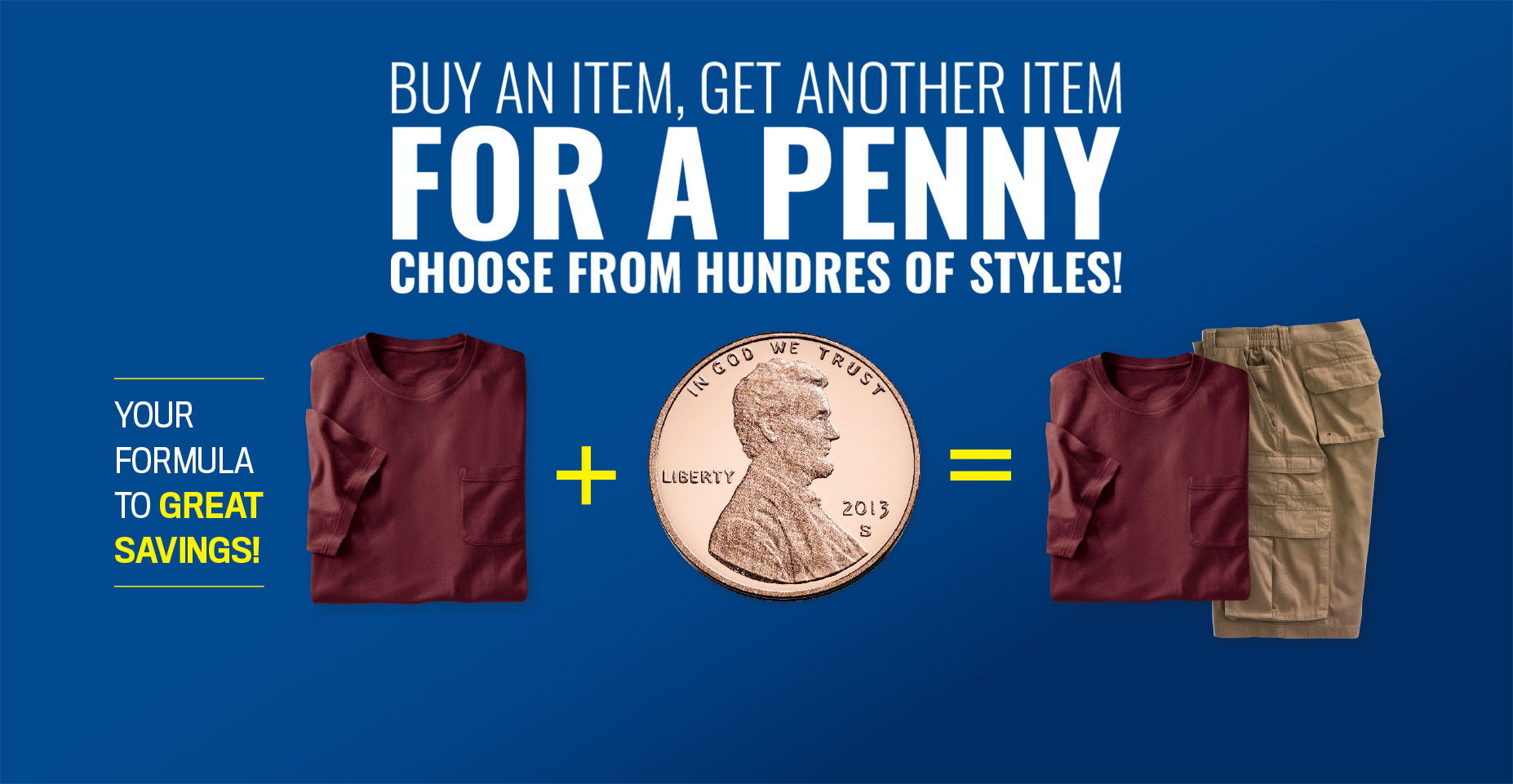 Buy an item, get another item for a penny choose from hundreds of styles