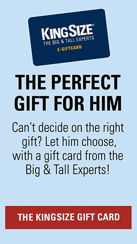 KingSize E-Gift Card: the Perfect Gift for Him. Can't decide on the right gift? Let him choose, with a gift card from the big and tall experts!